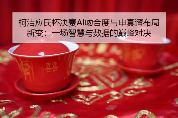 柯洁应氏杯决赛AI吻合度与申真谞布局新变：一场智慧与数据的巅峰对决