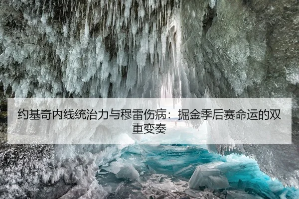 约基奇内线统治力与穆雷伤病：掘金季后赛命运的双重变奏