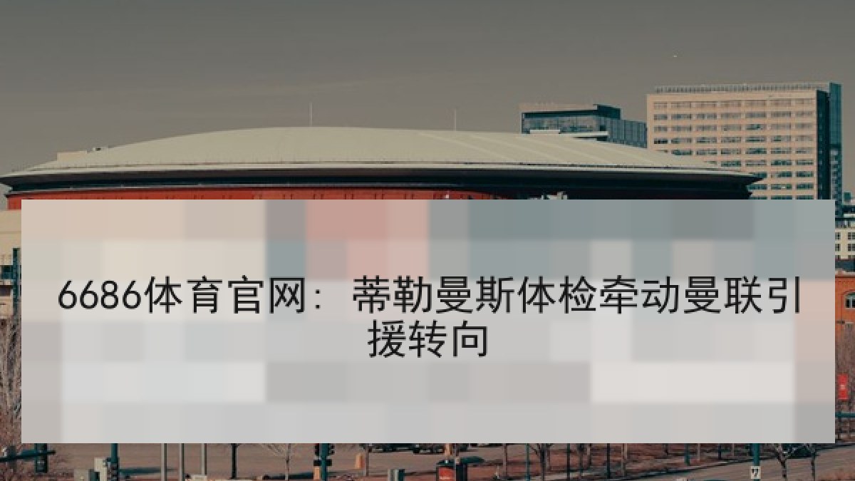 6686体育官网: 蒂勒曼斯体检牵动曼联引援转向