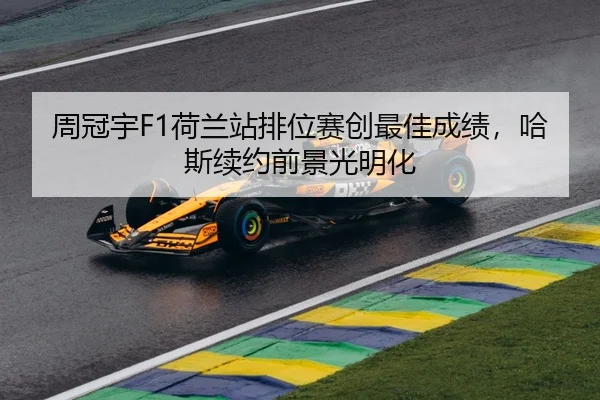 周冠宇F1荷兰站排位赛创最佳成绩，哈斯续约前景光明化
