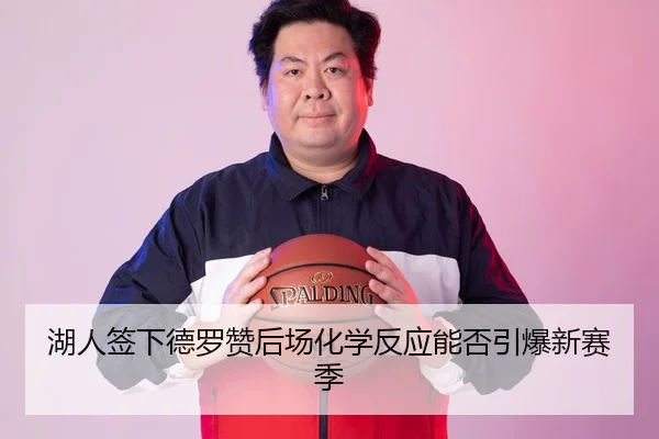 湖人签下德罗赞后场化学反应能否引爆新赛季