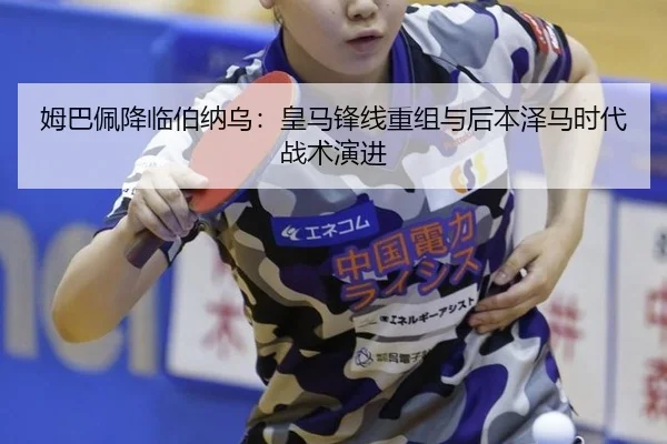 姆巴佩降临伯纳乌：皇马锋线重组与后本泽马时代战术演进
