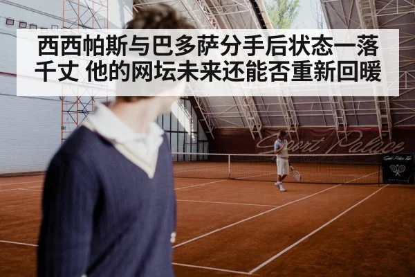 西西帕斯与巴多萨分手后状态一落千丈 他的网坛未来还能否重新回暖