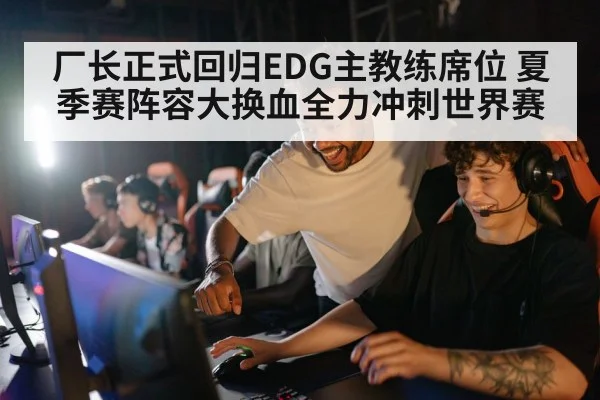 厂长正式回归EDG主教练席位 夏季赛阵容大换血全力冲刺世界赛