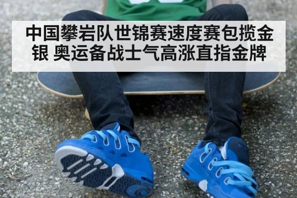 中国攀岩队世锦赛速度赛包揽金银 奥运备战士气高涨直指金牌