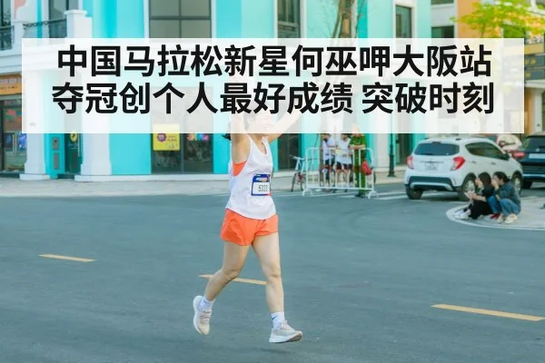 中国马拉松新星何巫呷大阪站夺冠创个人最好成绩 突破时刻