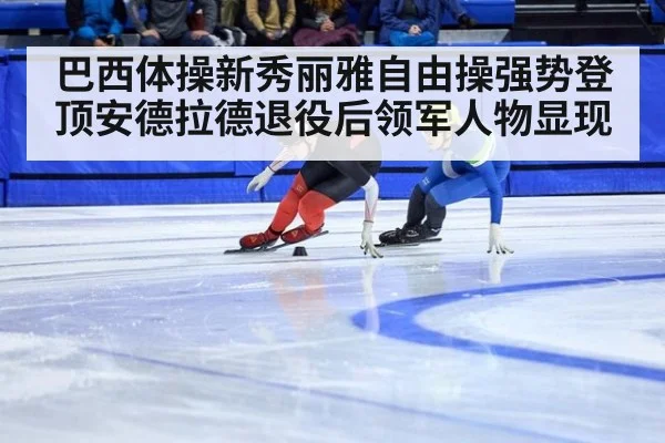 巴西体操新秀丽雅自由操强势登顶安德拉德退役后领军人物显现