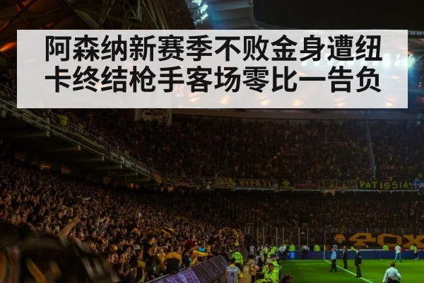 阿森纳新赛季不败金身遭纽卡终结枪手客场零比一告负
