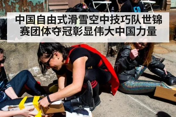 中国自由式滑雪空中技巧队世锦赛团体夺冠彰显伟大中国力量