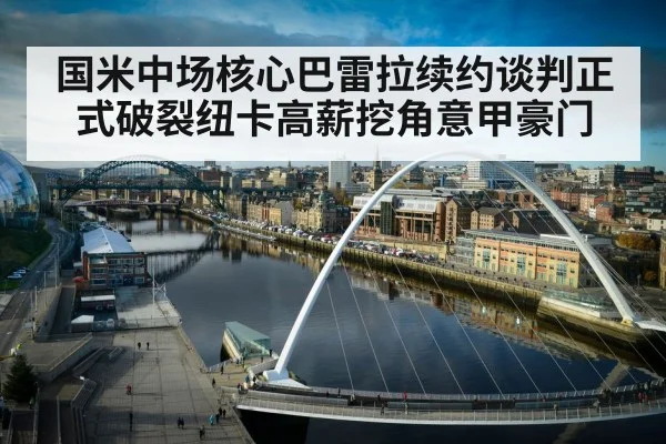 国米中场核心巴雷拉续约谈判正式破裂纽卡高薪挖角意甲豪门