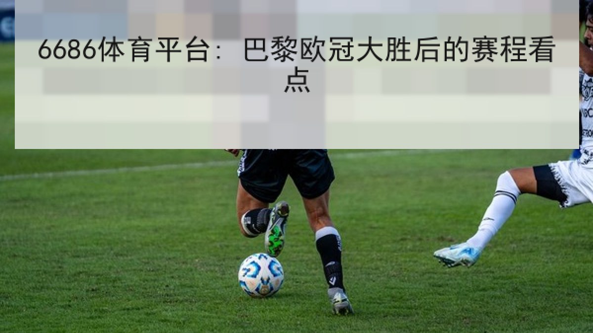 6686体育平台: 巴黎欧冠大胜后的赛程看点