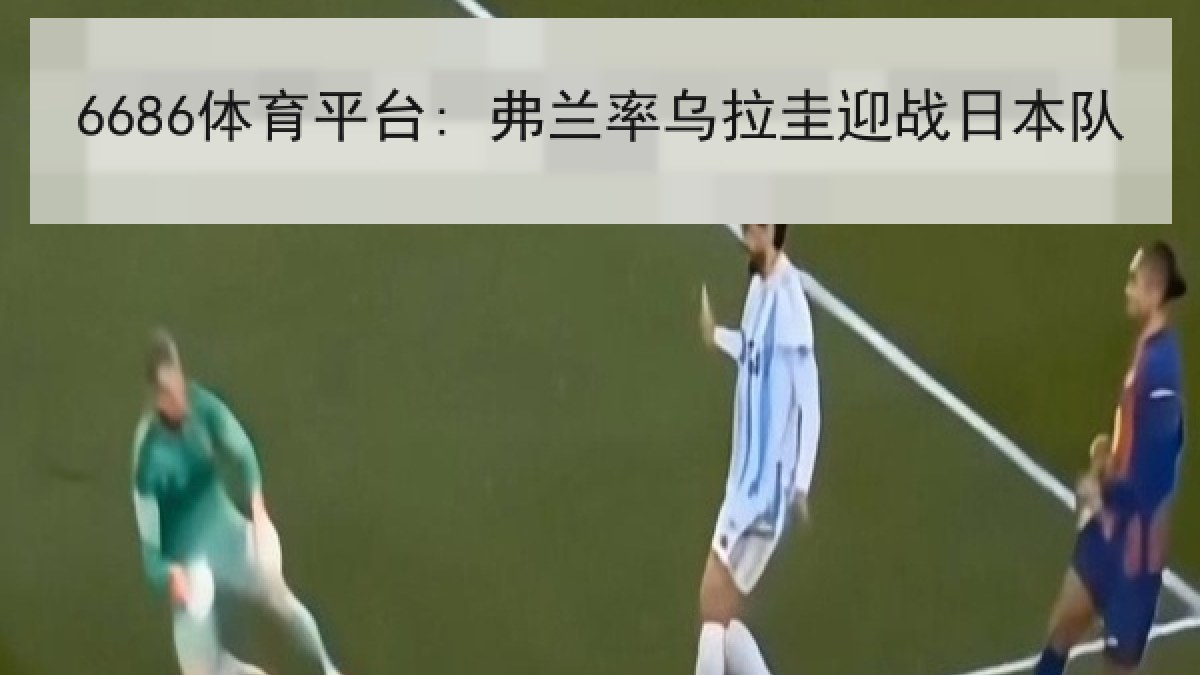 6686体育平台: 弗兰率乌拉圭迎战日本队