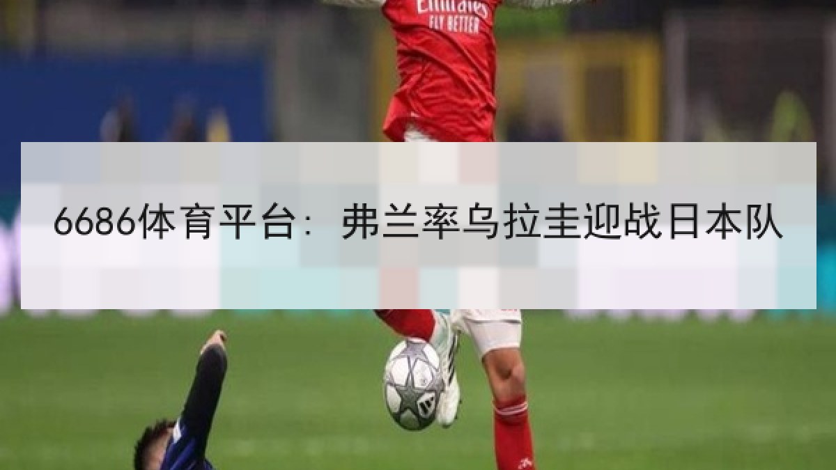 6686体育平台: 弗兰率乌拉圭迎战日本队