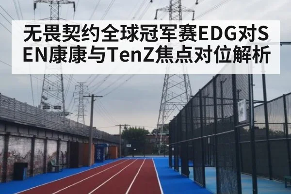 无畏契约全球冠军赛EDG对SEN康康与TenZ焦点对位解析